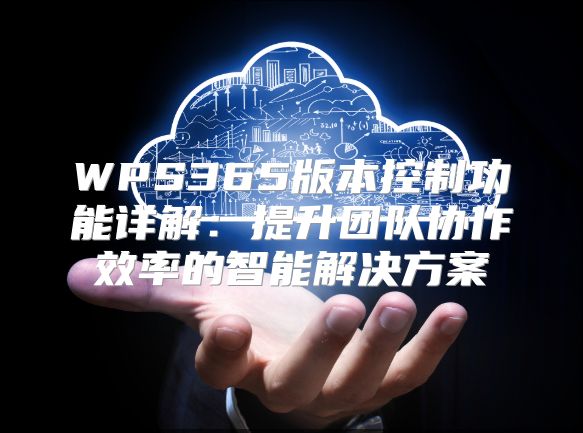 WPS365版本控制功能详解：提升团队协作效率的智能解决方案