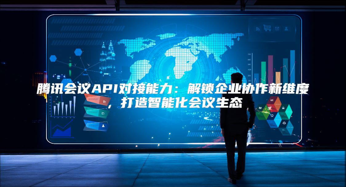 腾讯会议API对接能力：解锁企业协作新维度，打造智能化会议生态
