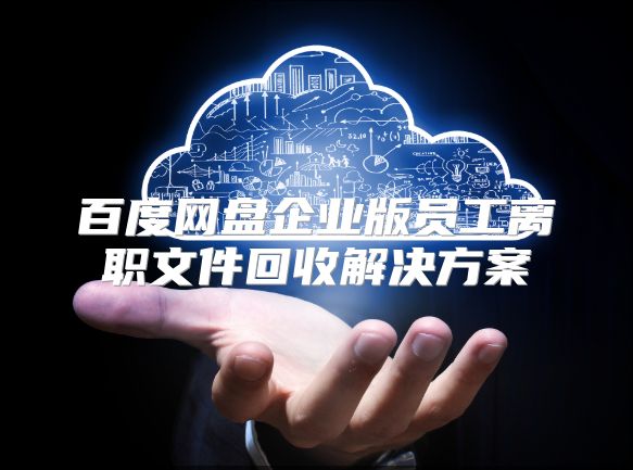 百度网盘企业版员工离职文件回收解决方案