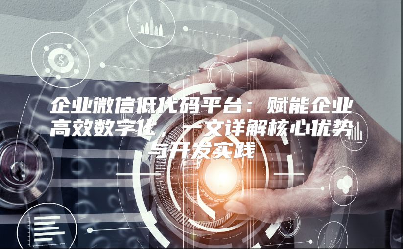 企业微信低代码平台：赋能企业高效数字化，一文详解核心优势与开发实践