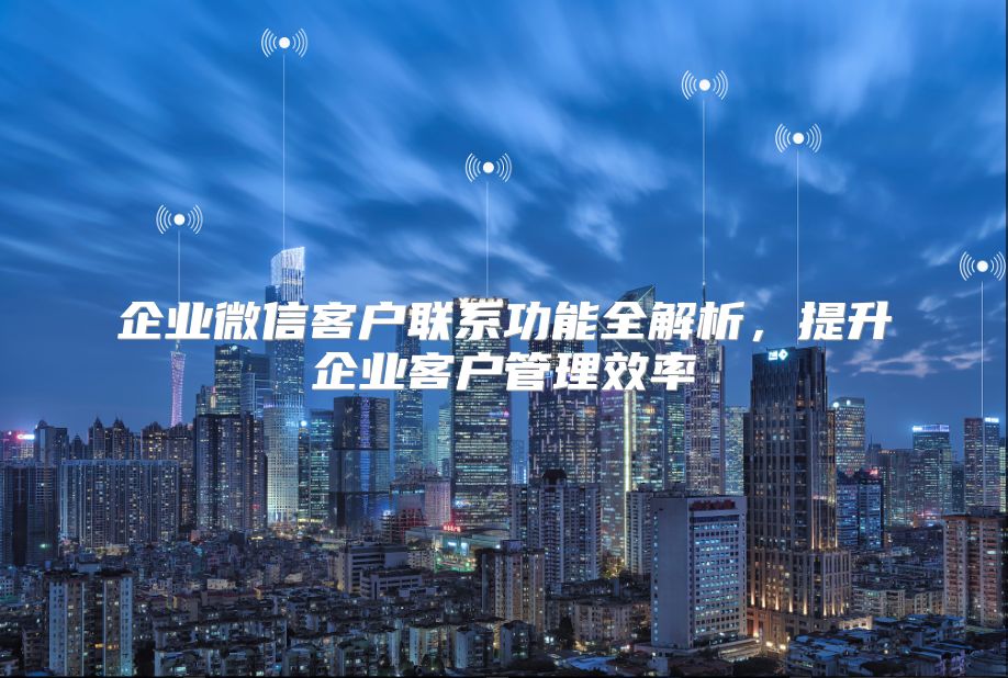 企业微信客户联系功能全解析，提升企业客户管理效率