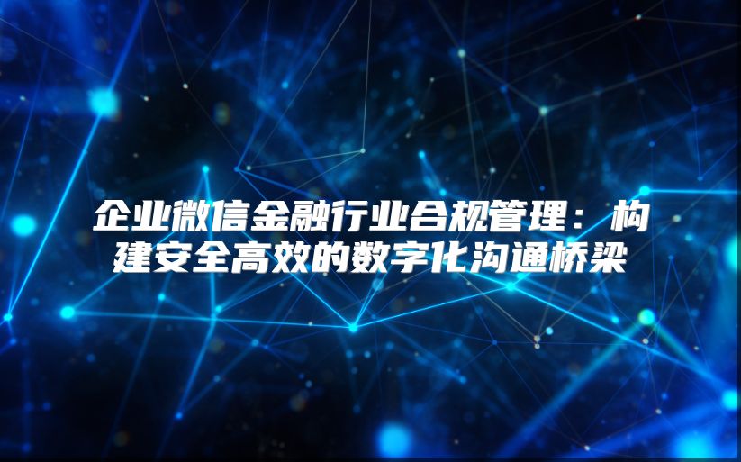 企业微信金融行业合规管理：构建安全高效的数字化沟通桥梁