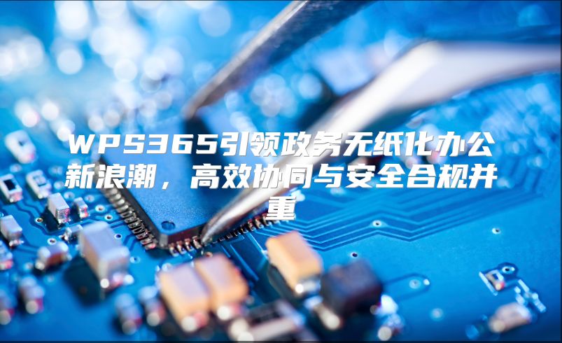 WPS365引领政务无纸化办公新浪潮，高效协同与安全合规并重