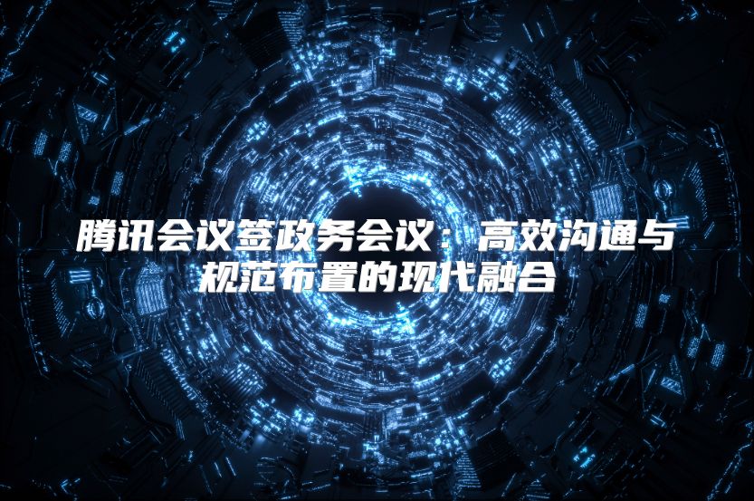 腾讯会议签政务会议：高效沟通与规范布置的现代融合