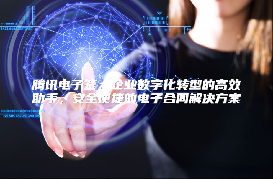 腾讯电子签：企业数字化转型的高效助手，安全便捷的电子合同解决方案