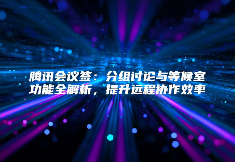 腾讯会议签：分组讨论与等候室功能全解析，提升远程协作效率