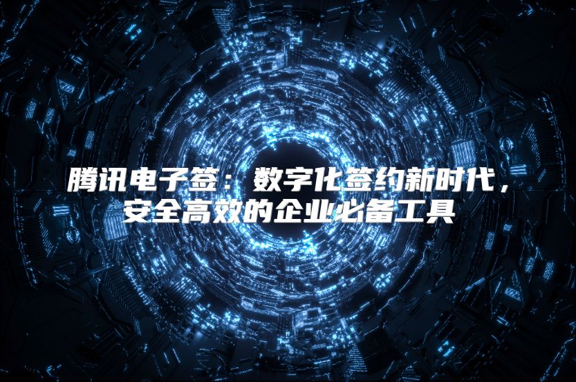 腾讯电子签：数字化签约新时代，安全高效的企业必备工具