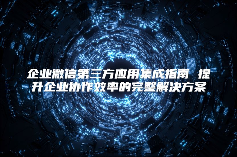 企业微信第三方应用集成指南 提升企业协作效率的完整解决方案