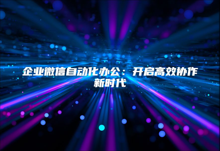 企业微信自动化办公：开启高效协作新时代
