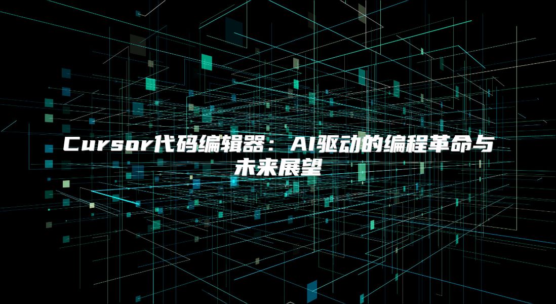 Cursor代码编辑器：AI驱动的编程革命与未来展望