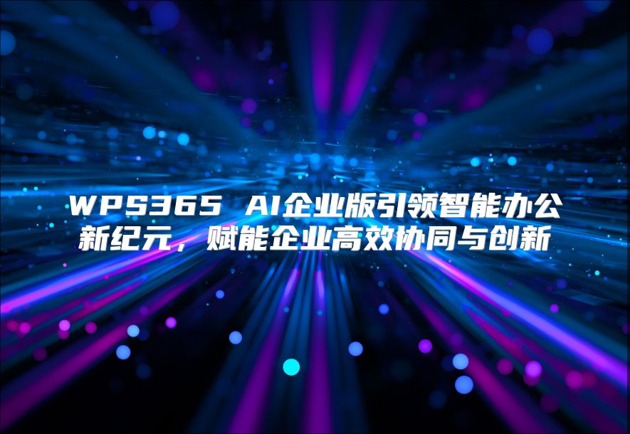 WPS365 AI企业版引领智能办公新纪元，赋能企业高效协同与创新
