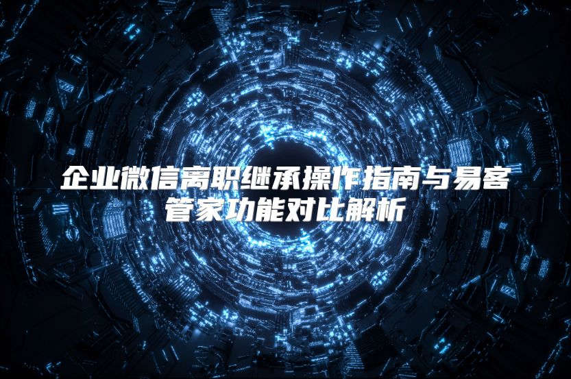 企业微信离职继承操作指南与易客管家功能对比解析