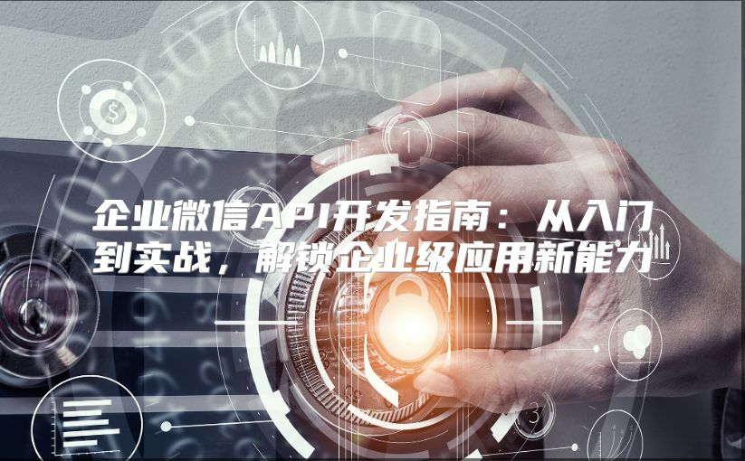 企业微信API开发指南：从入门到实战，解锁企业级应用新能力