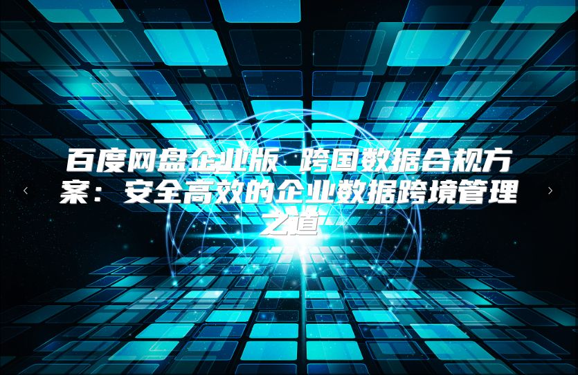 百度网盘企业版 跨国数据合规方案：安全高效的企业数据跨境管理之道