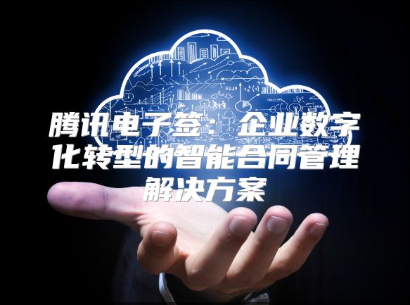 腾讯电子签：企业数字化转型的智能合同管理解决方案