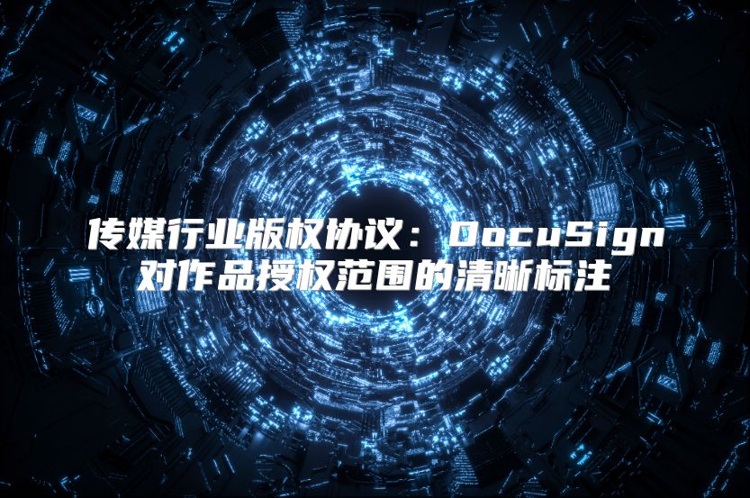传媒行业版权协议：DocuSign对作品授权范围的清晰标注