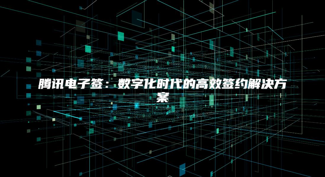 腾讯电子签：数字化时代的高效签约解决方案