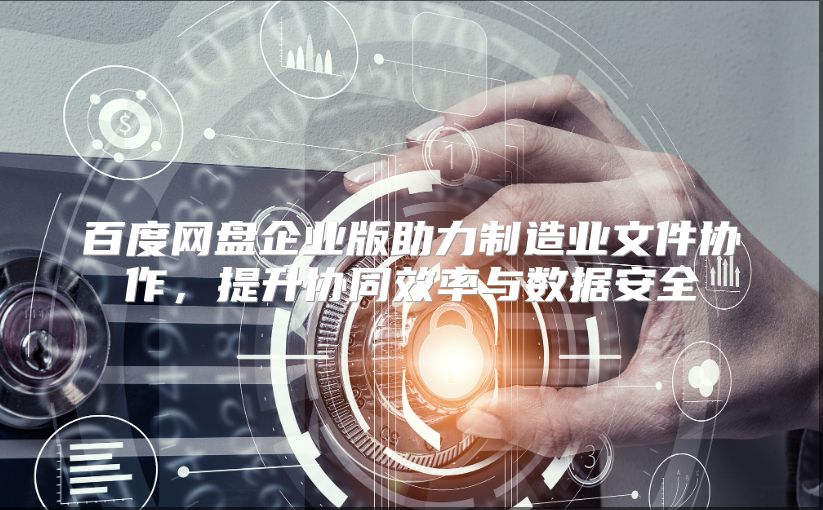 百度网盘企业版助力制造业文件协作，提升协同效率与数据安全