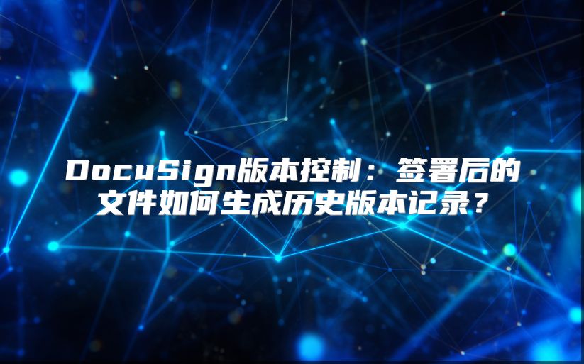 DocuSign版本控制：签署后的文件如何生成历史版本记录？