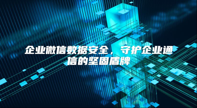 企业微信数据安全，守护企业通信的坚固盾牌