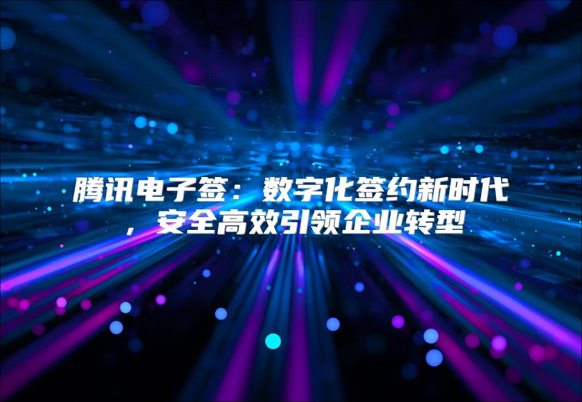 腾讯电子签：数字化签约新时代，安全高效引领企业转型