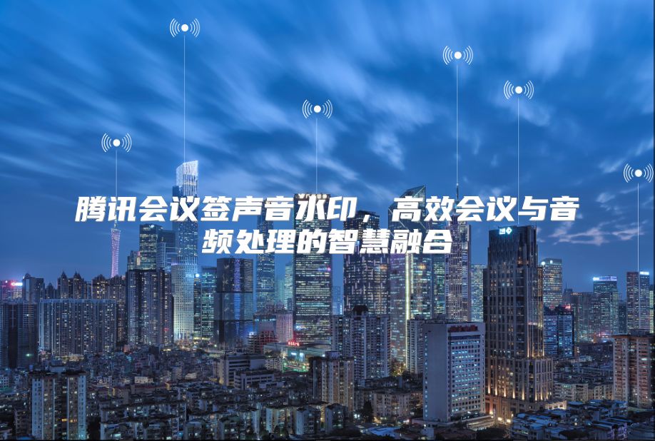 腾讯会议签声音水印，高效会议与音频处理的智慧融合