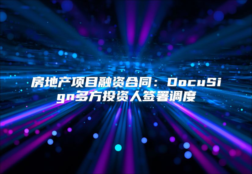 房地产项目融资合同：DocuSign多方投资人签署调度