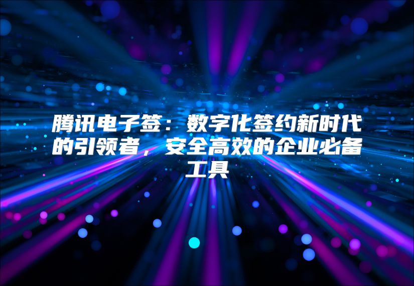腾讯电子签：数字化签约新时代的引领者，安全高效的企业必备工具