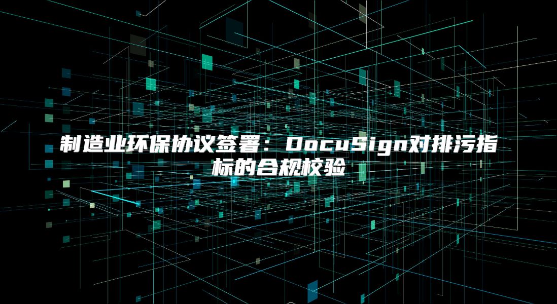 制造业环保协议签署：DocuSign对排污指标的合规校验