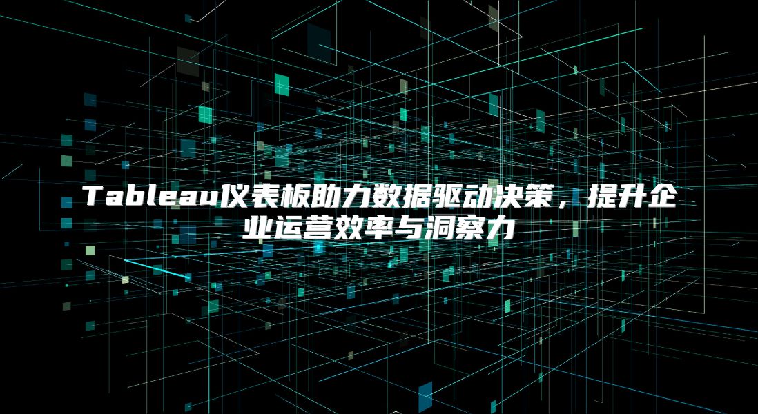 Tableau仪表板助力数据驱动决策，提升企业运营效率与洞察力
