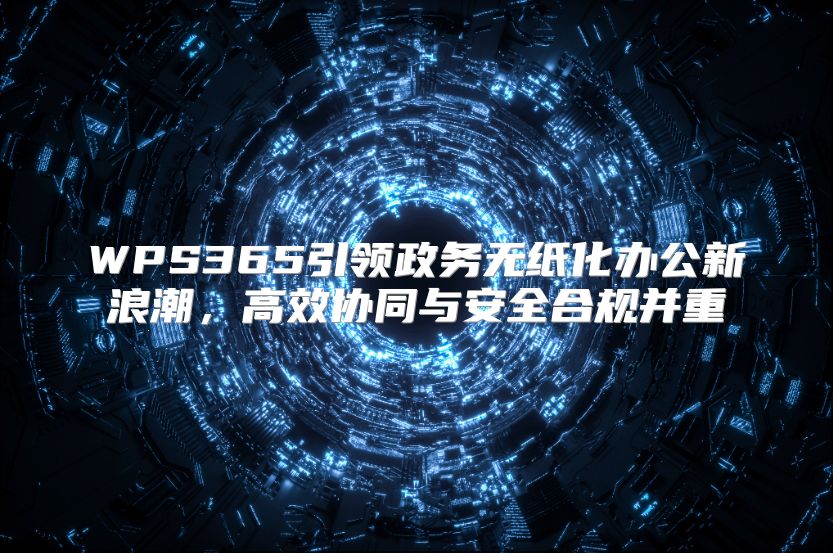 WPS365引领政务无纸化办公新浪潮，高效协同与安全合规并重