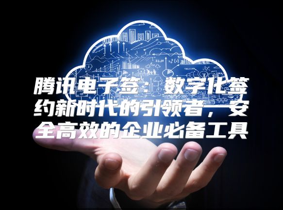 腾讯电子签：数字化签约新时代的引领者，安全高效的企业必备工具