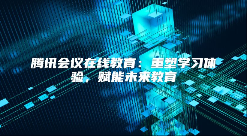 腾讯会议在线教育：重塑学习体验，赋能未来教育