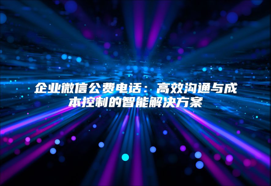 企业微信公费电话：高效沟通与成本控制的智能解决方案