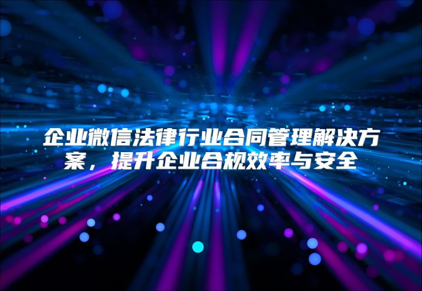 企业微信法律行业合同管理解决方案，提升企业合规效率与安全