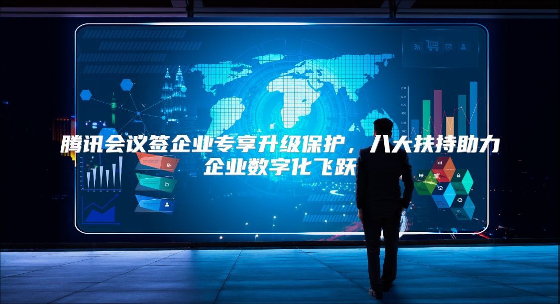腾讯会议签企业专享升级保护，八大扶持助力企业数字化飞跃