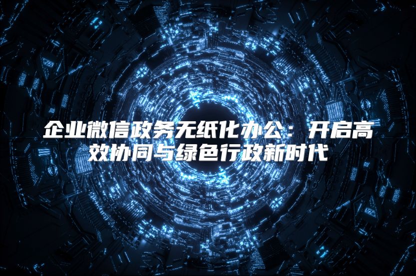 企业微信政务无纸化办公：开启高效协同与绿色行政新时代