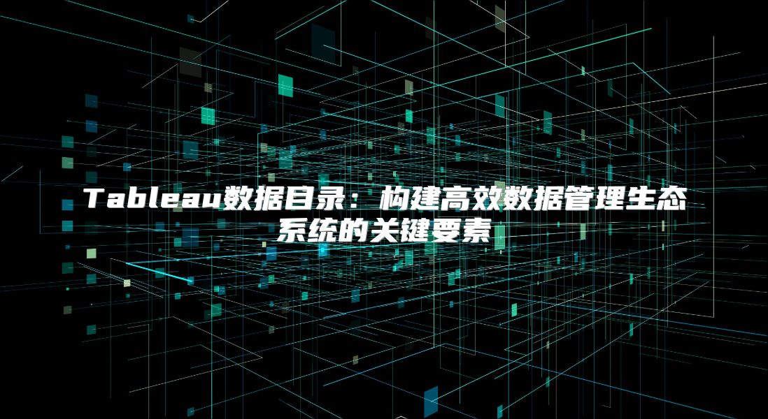 Tableau数据目录：构建高效数据管理生态系统的关键要素