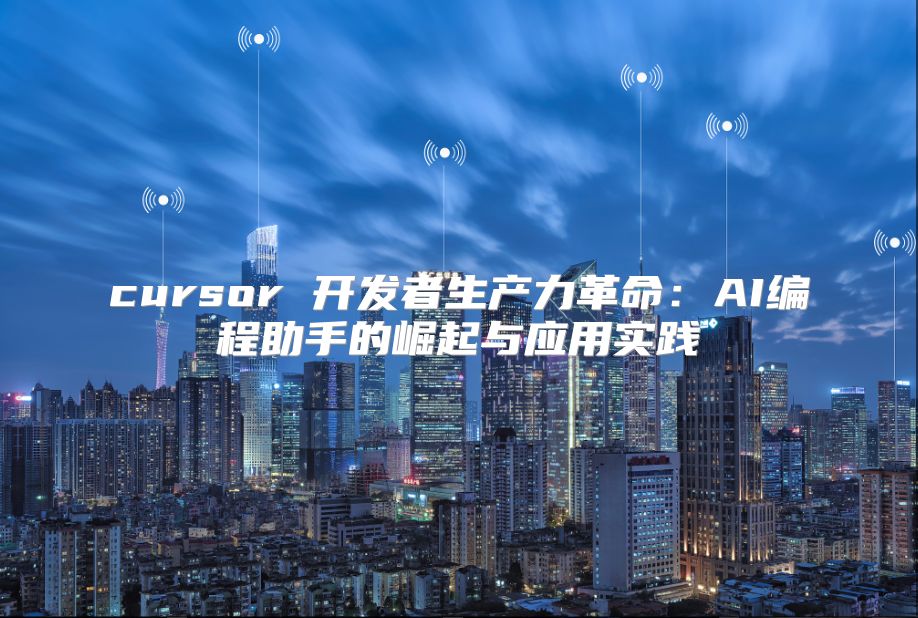 cursor 开发者生产力革命：AI编程助手的崛起与应用实践
