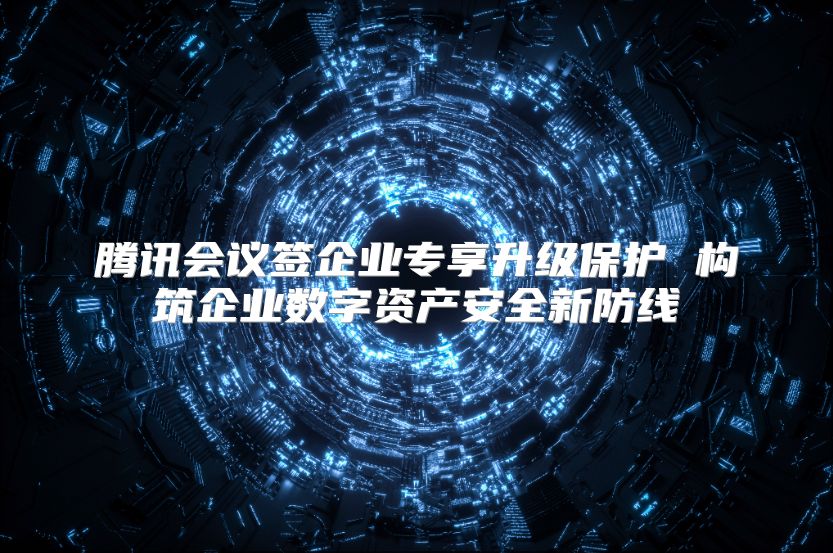 腾讯会议签企业专享升级保护 构筑企业数字资产安全新防线