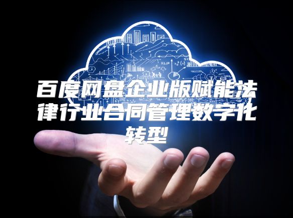 百度网盘企业版赋能法律行业合同管理数字化转型
