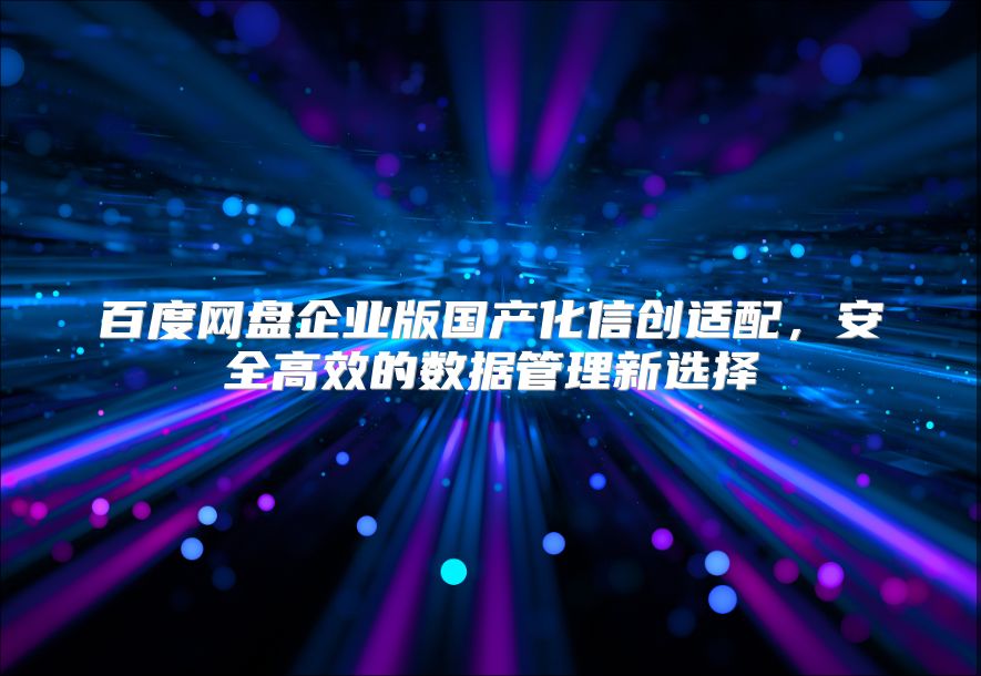 百度网盘企业版国产化信创适配，安全高效的数据管理新选择