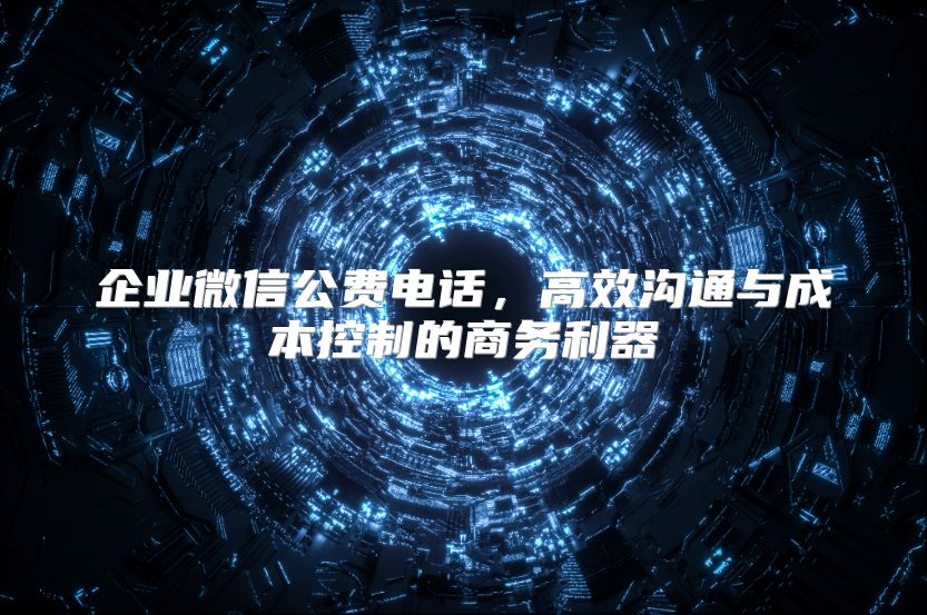 企业微信公费电话，高效沟通与成本控制的商务利器