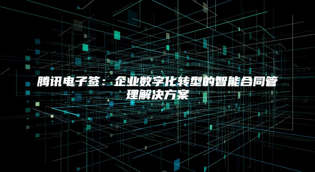 腾讯电子签：企业数字化转型的智能合同管理解决方案