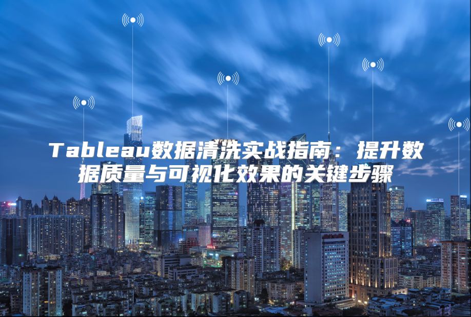 Tableau数据清洗实战指南：提升数据质量与可视化效果的关键步骤