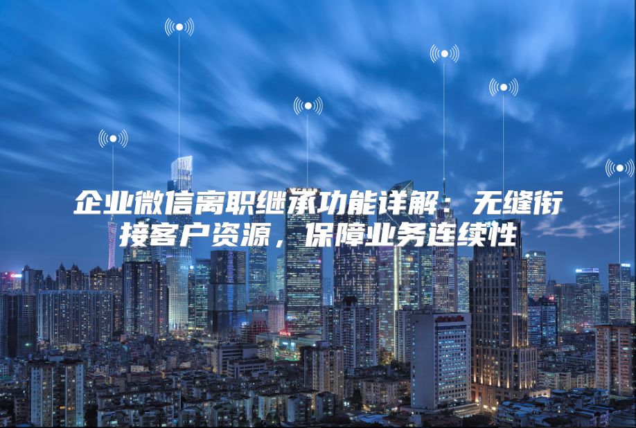 企业微信离职继承功能详解：无缝衔接客户资源，保障业务连续性