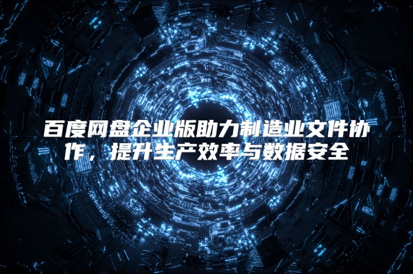 百度网盘企业版助力制造业文件协作，提升生产效率与数据安全
