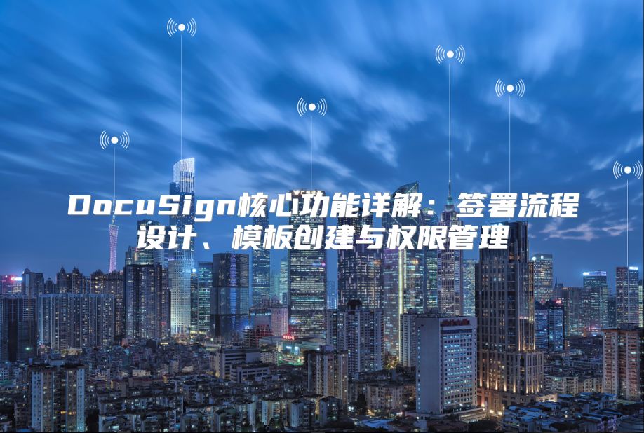 DocuSign核心功能详解：签署流程设计、模板创建与权限管理