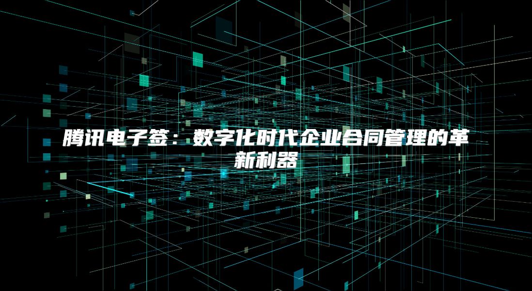 腾讯电子签：数字化时代企业合同管理的革新利器