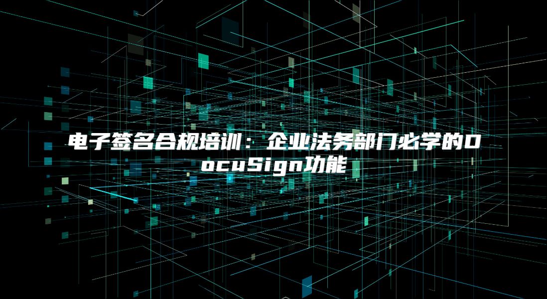 电子签名合规培训：企业法务部门必学的DocuSign功能